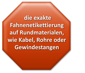 die exakte Fahnenetikettierung  auf Rundmaterialen,              wie Kabel, Rohre oder Gewindestangen